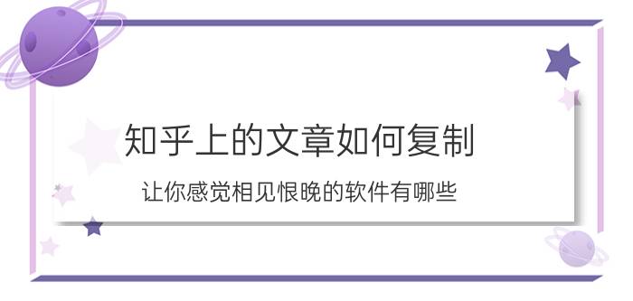 知乎上的文章如何复制 让你感觉相见恨晚的软件有哪些？